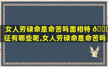 女人劳碌命是命苦吗面相特 🐒 征有哪些呢,女人劳碌命是命苦吗面相特征有 🐶 哪些呢*